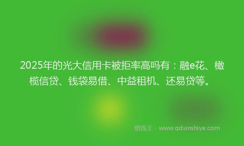 2025年的光大信用卡被拒率高吗有：融e花、橄榄信贷、钱袋易借、中益租机、还易贷等。