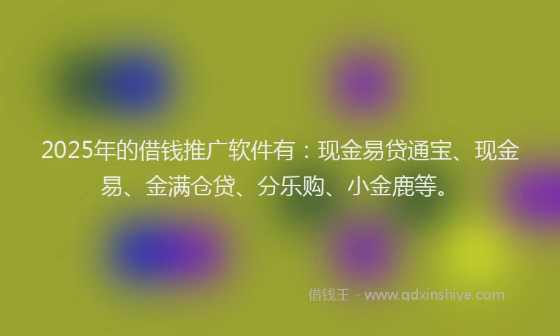 2025年的借钱推广软件有：现金易贷通宝、现金易、金满仓贷、分乐购、小金鹿等。