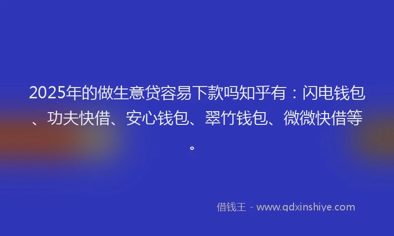 2025年的做生意贷容易下款吗知乎有：闪电钱包、功夫快借、安心钱包、翠竹钱包、微微快借等。