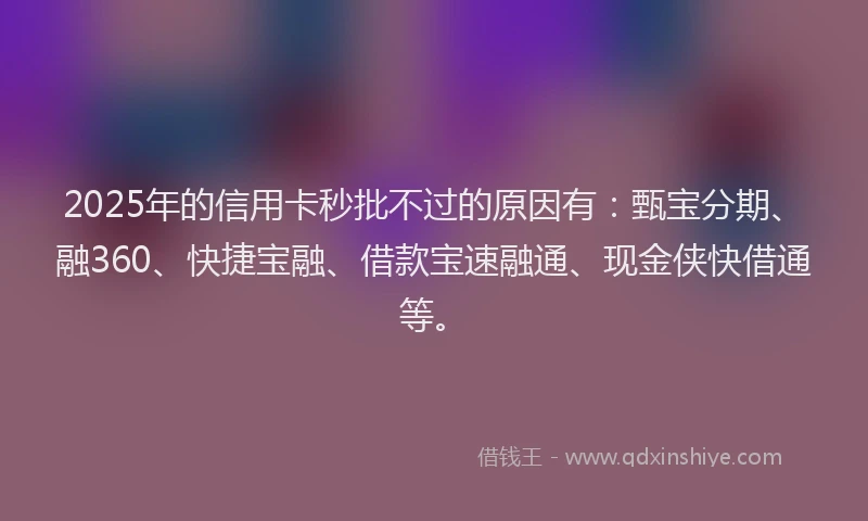 2025年的信用卡秒批不过的原因有：甄宝分期、融360、快捷宝融、借款宝速融通、现金侠快借通等。