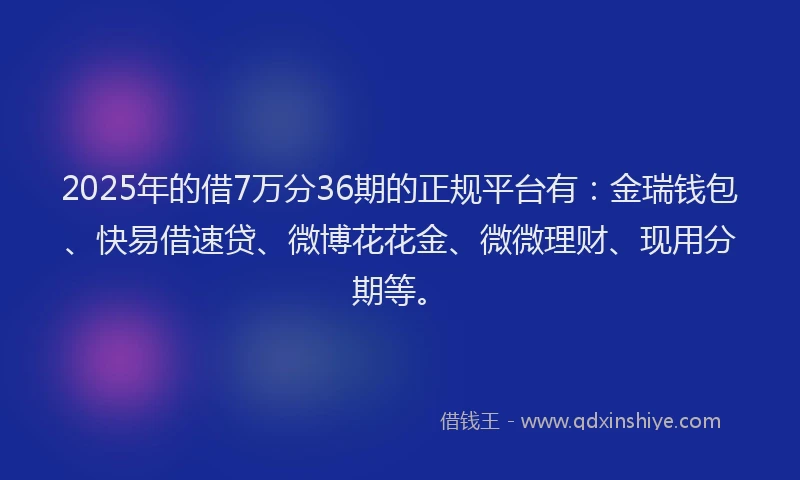 2025年的借7万分36期的正规平台有：金瑞钱包、快易借速贷、微博花花金、微微理财、现用分期等。