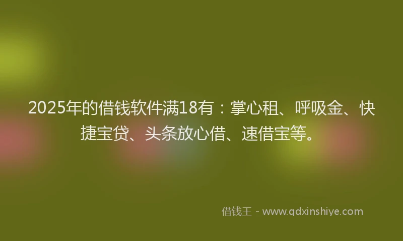 2025年的借钱软件满18有：掌心租、呼吸金、快捷宝贷、头条放心借、速借宝等。