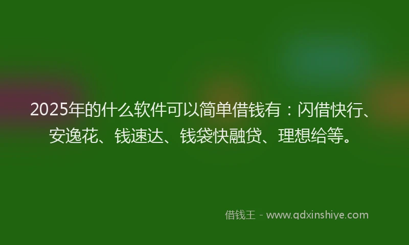 2025年的什么软件可以简单借钱有：闪借快行、安逸花、钱速达、钱袋快融贷、理想给等。