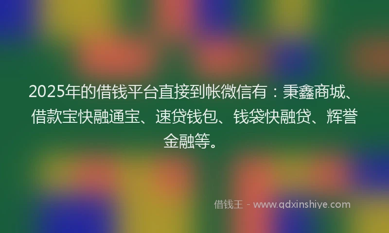 2025年的借钱平台直接到帐微信有：秉鑫商城、借款宝快融通宝、速贷钱包、钱袋快融贷、辉誉金融等。