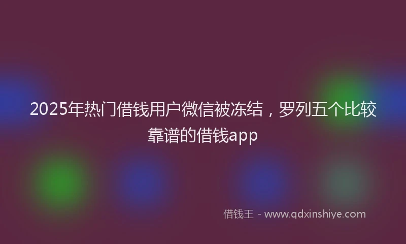 2025年热门借钱用户微信被冻结，罗列五个比较靠谱的借钱app