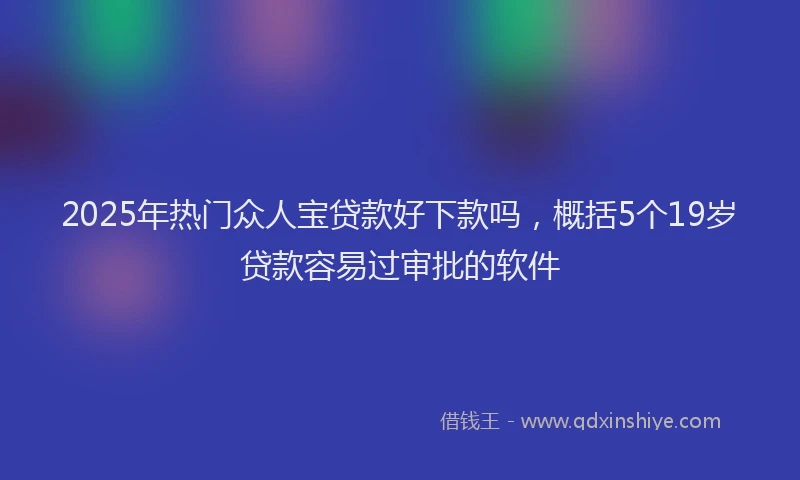 2025年热门众人宝贷款好下款吗，概括5个19岁贷款容易过审批的软件