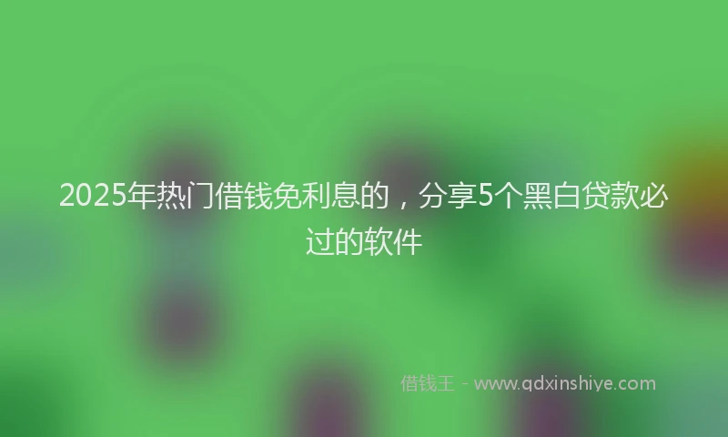 2025年热门借钱免利息的，分享5个黑白贷款必过的软件