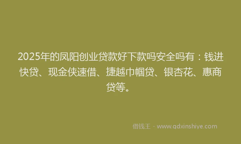 2025年的凤阳创业贷款好下款吗安全吗有：钱进快贷、现金侠速借、捷越巾帼贷、银杏花、惠商贷等。