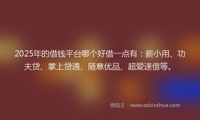2025年的借钱平台哪个好借一点有：薪小用、功夫贷、掌上贷通、随意优品、超爱速借等。