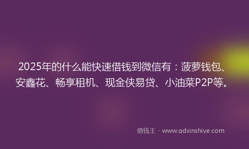 2025年的什么能快速借钱到微信有：菠萝钱包、安鑫花、畅享租机、现金侠易贷、小油菜P2P等。