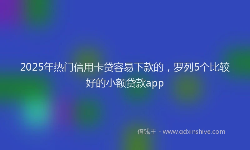 2025年热门信用卡贷容易下款的，罗列5个比较好的小额贷款app