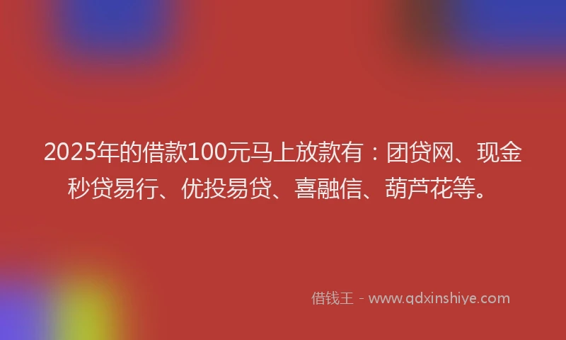 2025年的借款100元马上放款有：团贷网、现金秒贷易行、优投易贷、喜融信、葫芦花等。