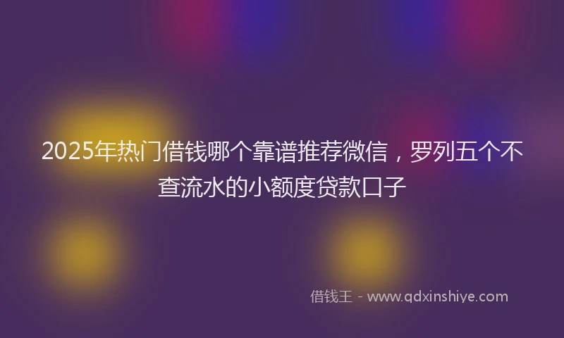 2025年热门借钱哪个靠谱推荐微信，罗列五个不查流水的小额度贷款口子