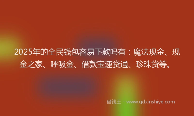 2025年的全民钱包容易下款吗有：魔法现金、现金之家、呼吸金、借款宝速贷通、珍珠贷等。