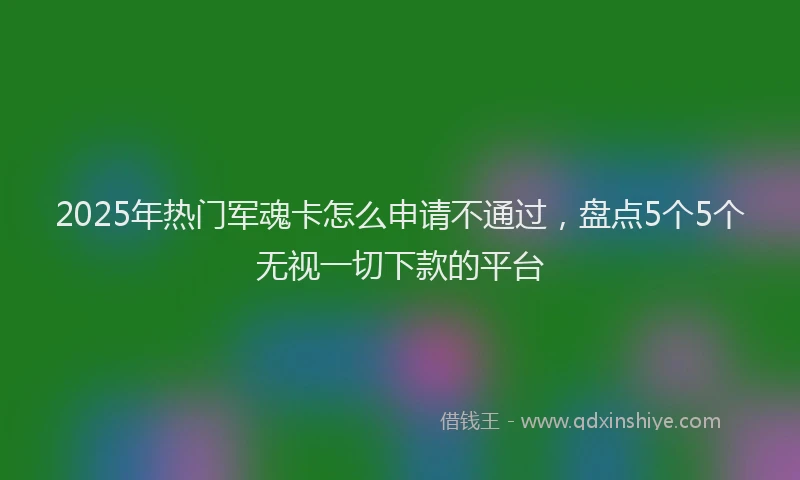 2025年热门军魂卡怎么申请不通过，盘点5个5个无视一切下款的平台