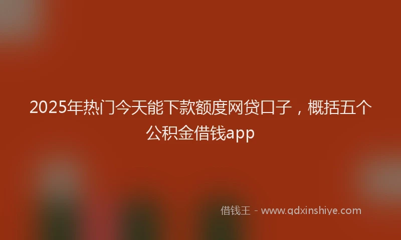 2025年热门今天能下款额度网贷口子，概括五个公积金借钱app