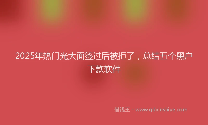 2025年热门光大面签过后被拒了，总结五个黑户下款软件