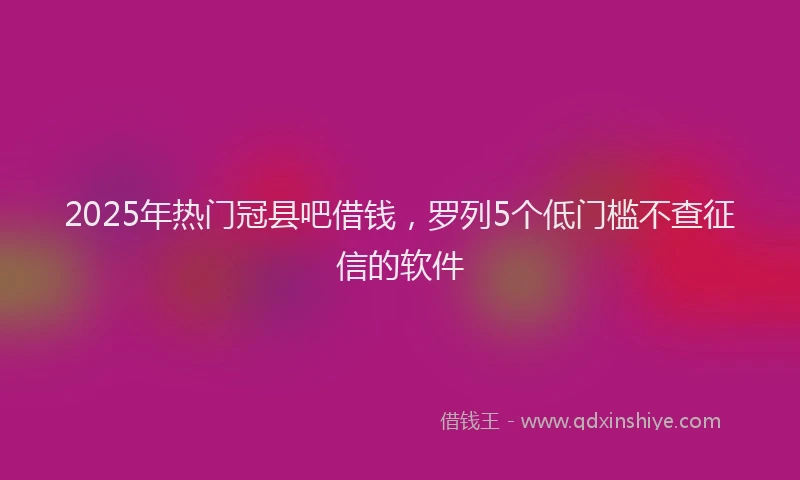 2025年热门冠县吧借钱，罗列5个低门槛不查征信的软件