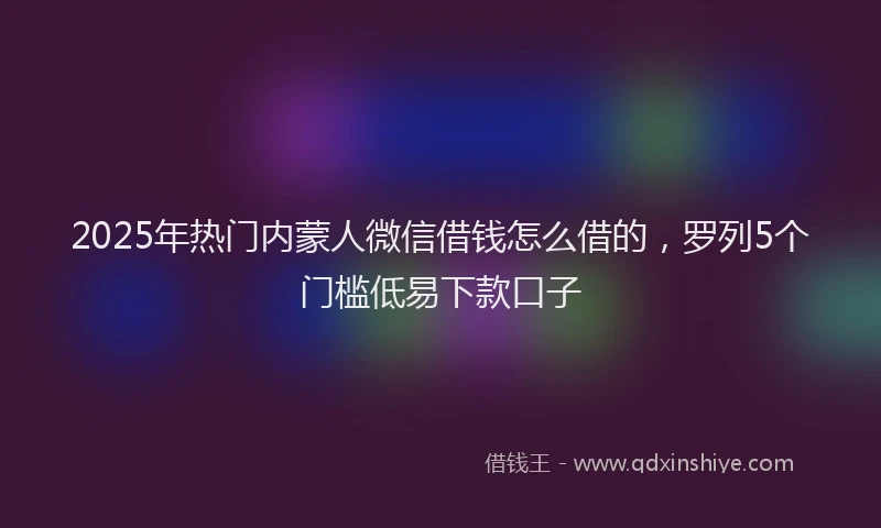 2025年热门内蒙人微信借钱怎么借的，罗列5个门槛低易下款口子