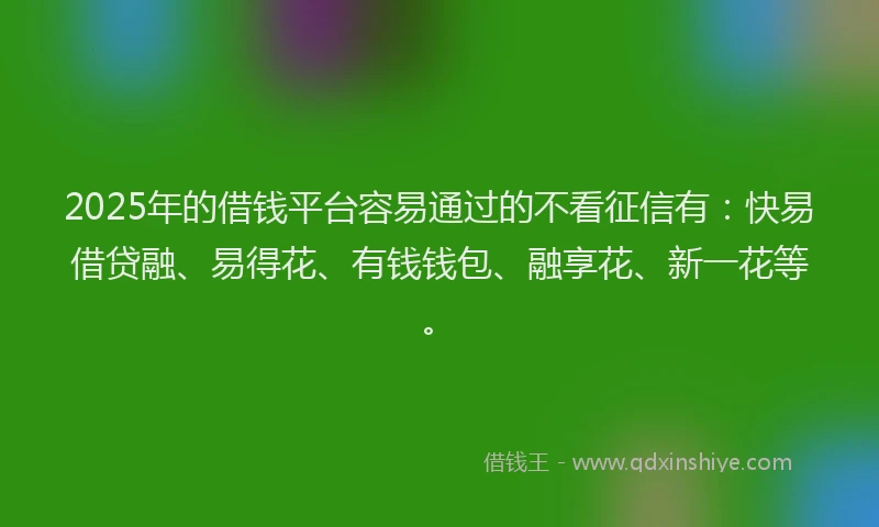 2025年的借钱平台容易通过的不看征信有：快易借贷融、易得花、有钱钱包、融享花、新一花等。