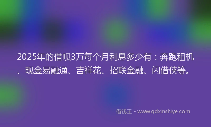 2025年的借呗3万每个月利息多少有：奔跑租机、现金易融通、吉祥花、招联金融、闪借侠等。