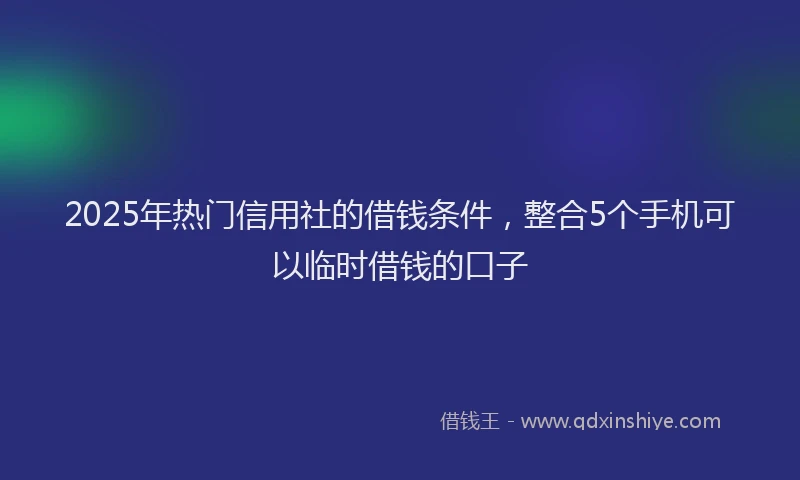 2025年热门信用社的借钱条件，整合5个手机可以临时借钱的口子