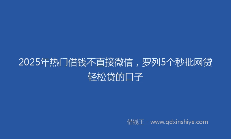2025年热门借钱不直接微信，罗列5个秒批网贷轻松贷的口子