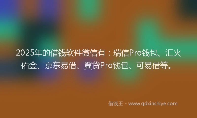 2025年的借钱软件微信有：瑞信Pro钱包、汇火佑金、京东易借、翼贷Pro钱包、可易借等。