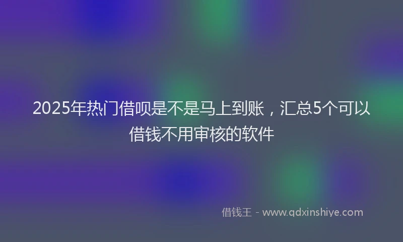 2025年热门借呗是不是马上到账，汇总5个可以借钱不用审核的软件
