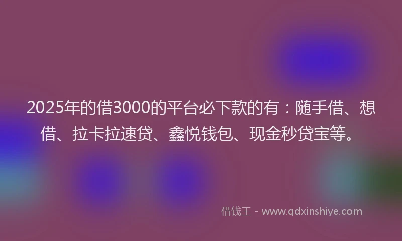 2025年的借3000的平台必下款的有：随手借、想借、拉卡拉速贷、鑫悦钱包、现金秒贷宝等。