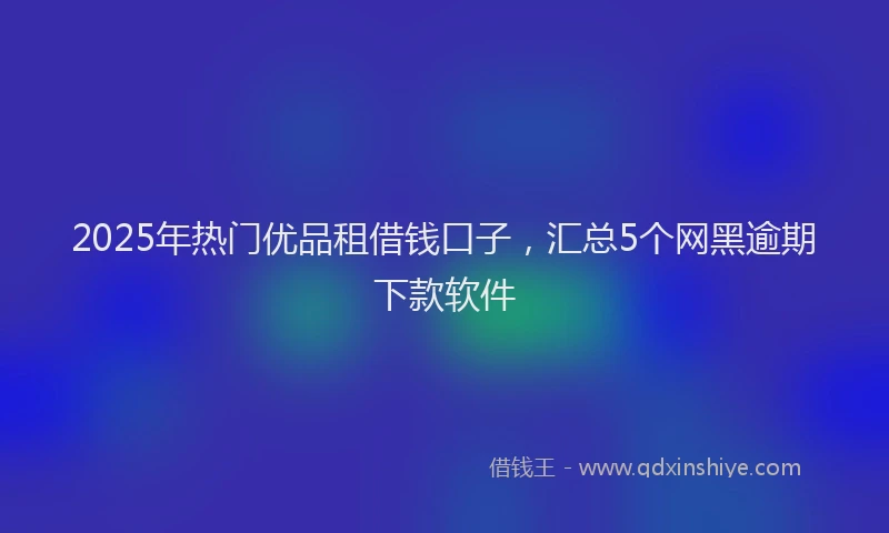 2025年热门优品租借钱口子，汇总5个网黑逾期下款软件