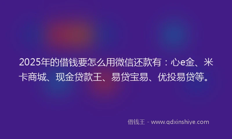 2025年的借钱要怎么用微信还款有：心e金、米卡商城、现金贷款王、易贷宝易、优投易贷等。