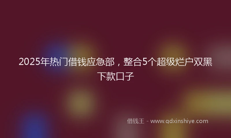 2025年热门借钱应急部，整合5个超级烂户双黑下款口子