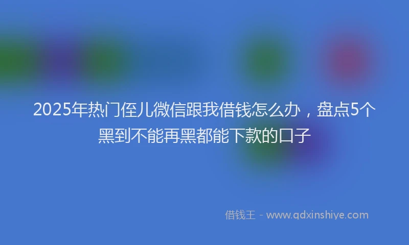 2025年热门侄儿微信跟我借钱怎么办，盘点5个黑到不能再黑都能下款的口子