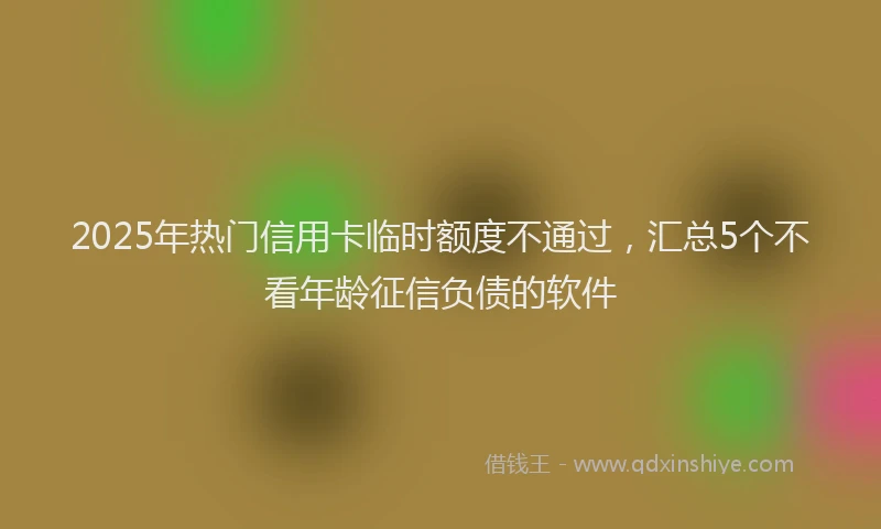 2025年热门信用卡临时额度不通过，汇总5个不看年龄征信负债的软件