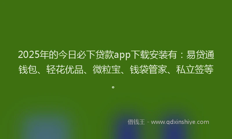 2025年的今日必下贷款app下载安装有：易贷通钱包、轻花优品、微粒宝、钱袋管家、私立签等。