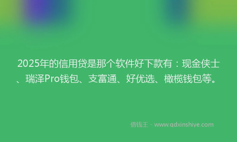 2025年的信用贷是那个软件好下款有：现金侠士、瑞泽Pro钱包、支富通、好优选、橄榄钱包等。