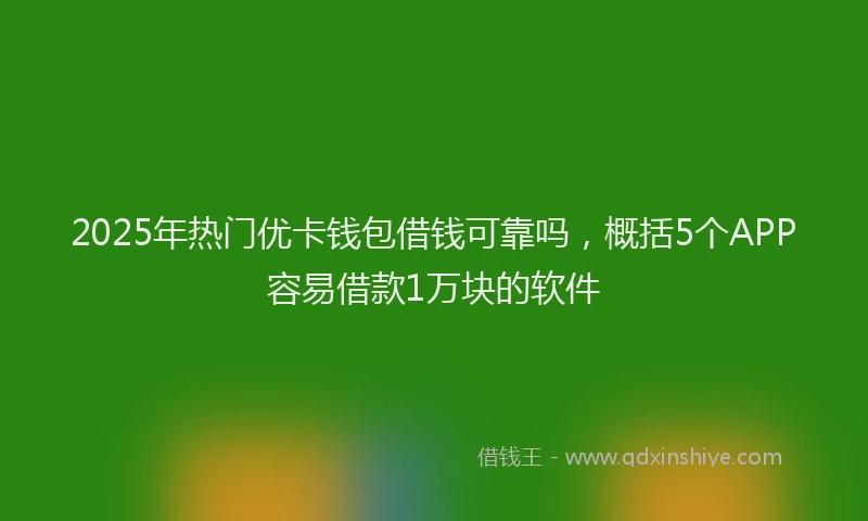 2025年热门优卡钱包借钱可靠吗，概括5个APP容易借款1万块的软件