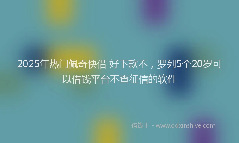2025年热门佩奇快借 好下款不，罗列5个20岁可以借钱平台不查征信的软件
