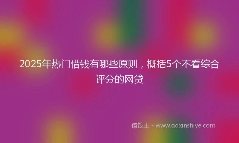 2025年热门借钱有哪些原则，概括5个不看综合评分的网贷