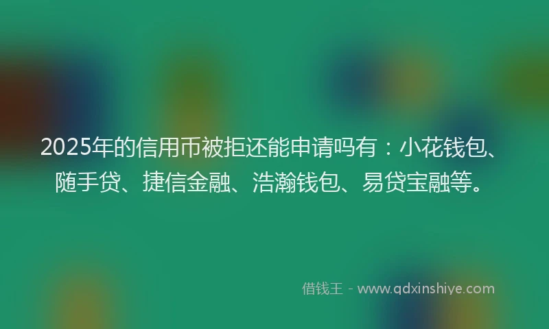 2025年的信用币被拒还能申请吗有：小花钱包、随手贷、捷信金融、浩瀚钱包、易贷宝融等。