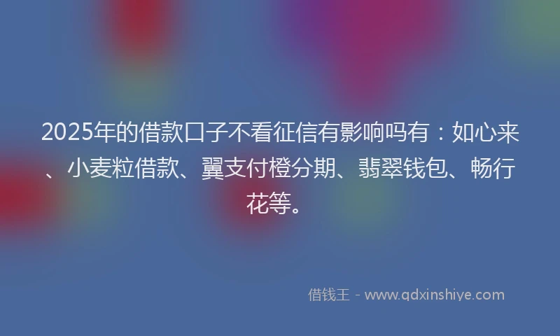 2025年的借款口子不看征信有影响吗有：如心来、小麦粒借款、翼支付橙分期、翡翠钱包、畅行花等。