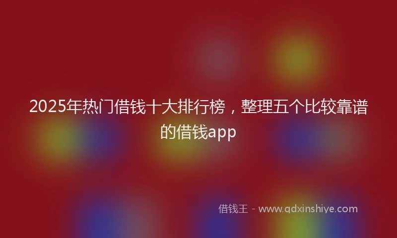 2025年热门借钱十大排行榜，整理五个比较靠谱的借钱app