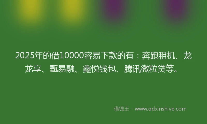 2025年的借10000容易下款的有：奔跑租机、龙龙享、甄易融、鑫悦钱包、腾讯微粒贷等。
