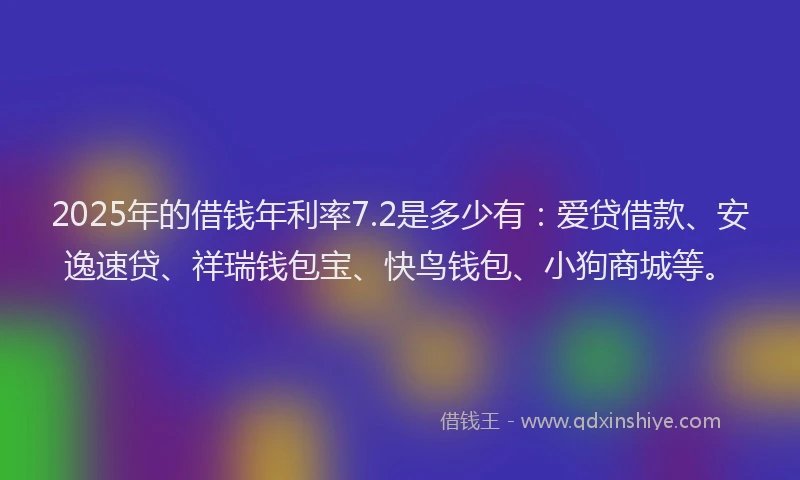 2025年的借钱年利率7.2是多少有：爱贷借款、安逸速贷、祥瑞钱包宝、快鸟钱包、小狗商城等。
