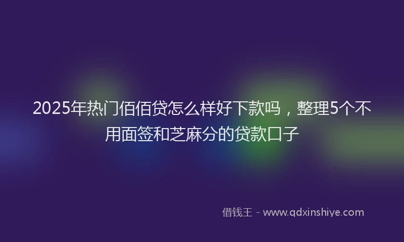 2025年热门佰佰贷怎么样好下款吗，整理5个不用面签和芝麻分的贷款口子
