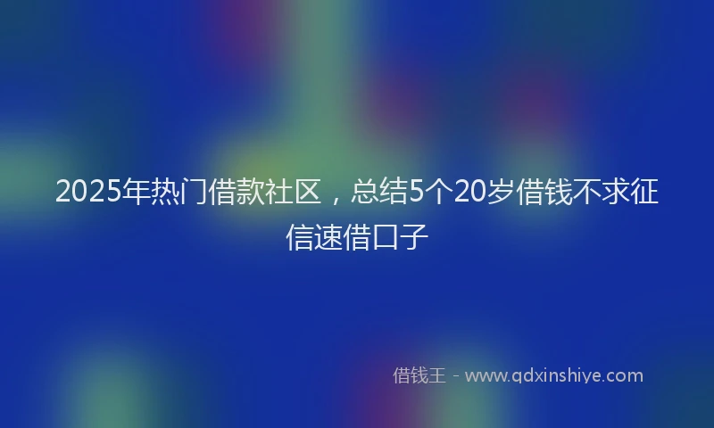 2025年热门借款社区，总结5个20岁借钱不求征信速借口子
