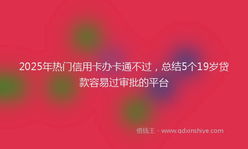 2025年热门信用卡办卡通不过，总结5个19岁贷款容易过审批的平台