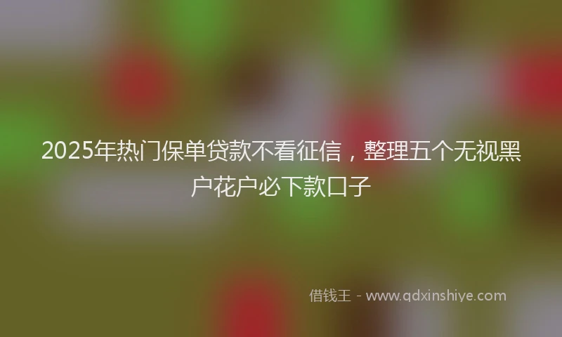 2025年热门保单贷款不看征信，整理五个无视黑户花户必下款口子