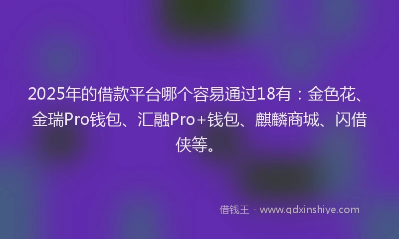 2025年的借款平台哪个容易通过18有：金色花、金瑞Pro钱包、汇融Pro+钱包、麒麟商城、闪借侠等。